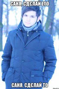 Саня, сдєлай ето Саня, сдєлай то