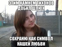 этим камнем Тихонов добил шлюх сохраню как символ нашей любви