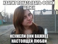 хватит показывать фотки шлюх неужели они важнее настоящей любви