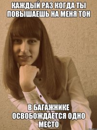 каждый раз когда ты повышаешь на меня тон в багажнике освобождается одно место