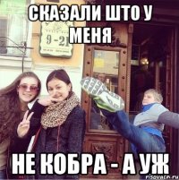 СКАЗАЛИ ШТО У МЕНЯ НЕ КОБРА - А УЖ