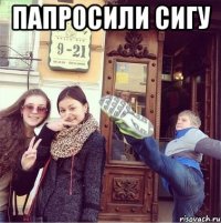 ПАПРОСИЛИ СИГУ 