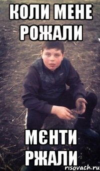 Коли мене рожали мєнти ржали