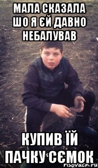 Мала сказала шо я єй давно небалував купив їй пачку сємок