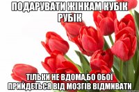 Подарувати жінкам кубік рубік Тільки не вдома,бо обої прийдеться від мозгів відмивати