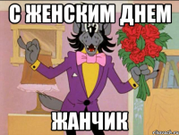 С ЖЕНСКИМ ДНЕМ ЖАнчик