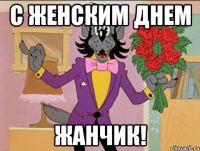 С ЖЕНСКИМ ДНЕМ ЖАнчик!