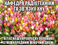 Кафедра радіотехніки та зв'язку ХНУ Вітає нашу прекрасну половину із міжнародним жіночим днем :*