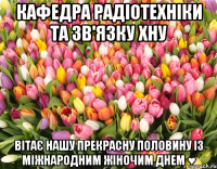 Кафедра радіотехніки та зв'язку ХНУ Вітає нашу прекрасну половину із міжнародним жіночим днем ♥