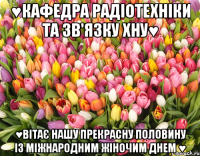 ♥Кафедра радіотехніки та зв'язку ХНУ♥ ♥Вітає нашу прекрасну половину із міжнародним жіночим днем ♥