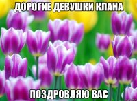 дорогие девушки клана поздровляю вас