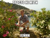 просто не мути хуйни