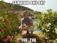 зажигаю виу-виу туц -туц