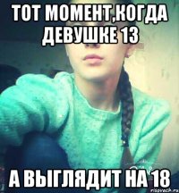 Тот момент,когда девушке 13 А выглядит на 18