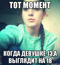 Тот момент Когда девушке 13,а выглядит на 18