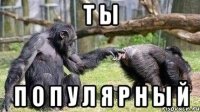 т ы п о п у л я р н ы й