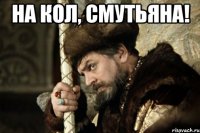 на кол, смутьяна! 