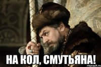  на кол, смутьяна!