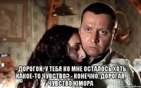  - Дорогой, у тебя ко мне осталось хоть какое-то чувство? - Конечно, дорогая, чувство юмора