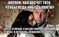 Карпов: как насчет того, чтобы куда-нибудь пойти? Света: отлично, а когда? Карпов: да прямо сейчас, и не забудь, пожалуйста, закрыть дверь.
