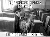 Удар ножом и спи с бомжом. В ебло раз и косоглаз.