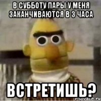 в субботу пары у меня заканчиваются в 3 часа встретишь?