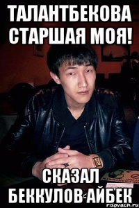 Талантбекова старшая моя! сказал Беккулов Айбек