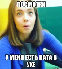 Посмотри У меня есть вата в ухе