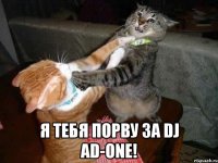  Я ТЕБЯ ПОРВУ ЗА DJ AD-ONE!