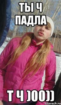 ты ч падла т ч )00))