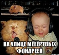  на улице мёёёртвых фонареей