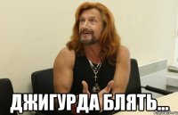  Джигурда блять...