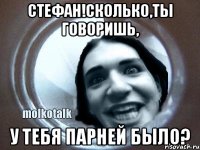 стефан!сколько,ты говоришь, у тебя парней было?