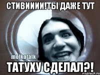 Стивииии!Ты даже тут татуху сделал?!
