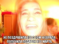  Не поздравила его с 23м февраля, получила подарок 8го марта.