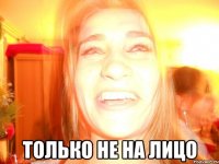  Только не на лицо