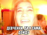  Девченки, да я сама дойду