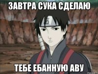 ЗАВТРА СУКА СДЕЛАЮ ТЕБЕ ЕБАННУЮ АВУ