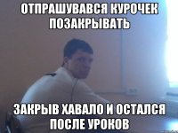 Отпрашувався курочек позакрывать закрыв хавало и остался после уроков