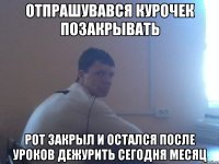 Отпрашувався курочек позакрывать рот закрыл и остался после уроков дежурить сегодня месяц