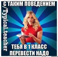 С таким поведением Тебя в 1 класс перевести надо