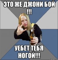 Это же Джони Бой !!! Уебет тебя ногой!!!