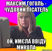 Максим Гоголь - чудовий пісатель Ой, имєла ввіду Микола
