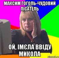 Максим Гоголь-чудовий пісатель ой, імєла ввіду Микола