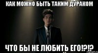 Как можно быть таким дураком что бы не любить его!?!?