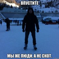 Впустите Мы же люди, а не скот.