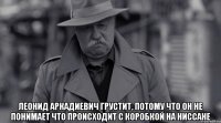  Леонид Аркадиевич грустит, потому что он не понимает что происходит с коробкой на ниссане