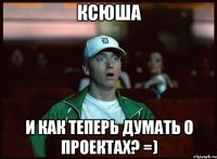 Ксюша и как теперь думать о проектах? =)