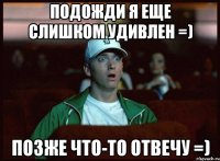 Подожди я еще слишком удивлен =) Позже что-то отвечу =)