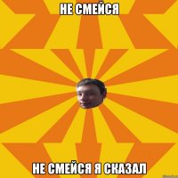 НЕ СМЕЙСЯ НЕ СМЕЙСЯ Я СКАЗАЛ